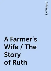 «A Farmer's Wife / The Story of Ruth» by J.H.Willard