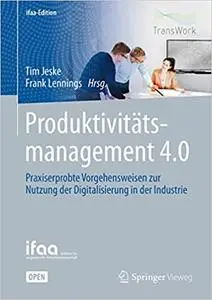 Produktivitätsmanagement 4.0: Praxiserprobte Vorgehensweisen zur Nutzung der Digitalisierung in der Industrie