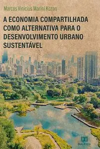 «A Economia Compartilhada como alternativa para o desenvolvimento urbano sustentável» by Marcos Vinícius Marini Kozan