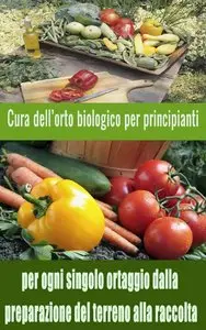 A.a V.v – Cura dell’orto biologico per principianti: per ogni singolo ortaggio dalla preparazione del terreno alla raccolta