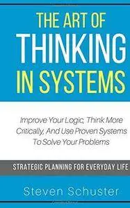 The Art Of Thinking In Systems: Improve Your Logic, Think More Critically, And Use Proven Systems To Solve Your Problems - Stra