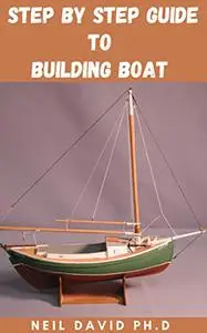 STEP BY STEP GUIDE TO BUILDING BOATS: Everything You Need To Know To Walk Through The Process Of Building Your Own Boats