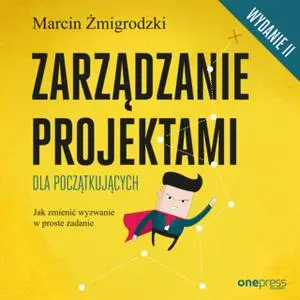 «Zarządzanie projektami dla początkujących. Jak zmienić wyzwanie w proste zadanie. Wydanie II» by Marcin Żmigrodzki
