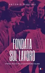 Antonio Martino - Fondata sul lavoro. Utopia e realtà della Costituzione italiana