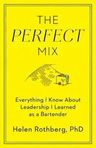 «The Perfect Mix: Everything I Know About Leadership I Learned as a Bartender» by Helen Rothberg, PhD