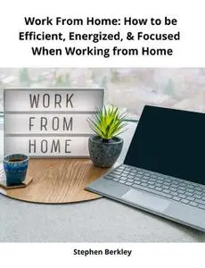 «Work From Home: How to be Efficient, Energized, & Focused When Working from Home» by Stephen Berkley