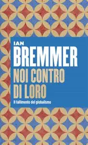 Ian Bremmer - Noi contro loro. Il fallimento del globalismo