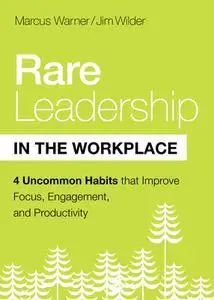 Rare Leadership in the Workplace: Four Uncommon Habits that Improve Focus, Engagement, and Productivity