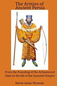 Armies of Ancient Persia From the Founding of the Achaemenid State to the Fall of the Sasanid Empire
