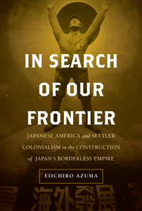 In Search of Our Frontier : Japanese America and Settler Colonialism in the Construction of Japan's Borderless Empire