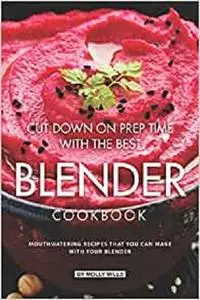 Cut Down on Prep Time with The Best Blender Cookbook: Mouthwatering Recipes that you can make with your Blender