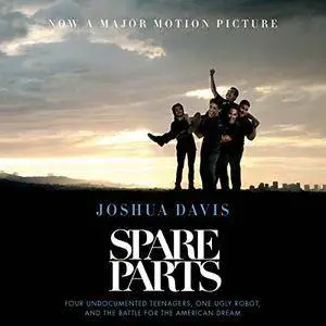 Spare Parts: Four Undocumented Teenagers, One Ugly Robot, and the Battle for the American Dream [Audiobook]