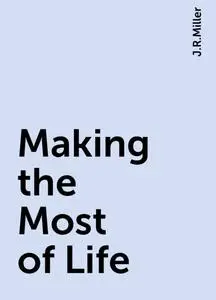 «Making the Most of Life» by J.R.Miller