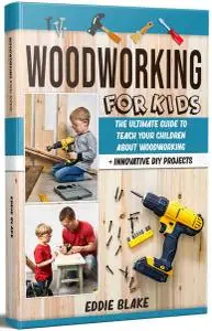 Woodworking for Kids: The Ultimate Guide to Teach Your Children About Woodworking + Innovative DIY Projects