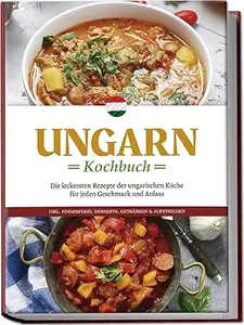 Ungarn Kochbuch: Die leckersten Rezepte der ungarischen Küche für jeden Geschmack und Anlass - inkl. Fingerfood, Desserts