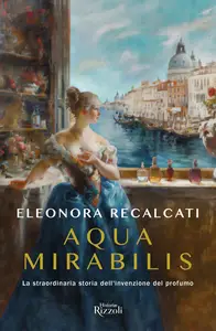 Eleonora Recalcati - Aqua mirabilis. La straordinaria storia dell'invenzione del profumo