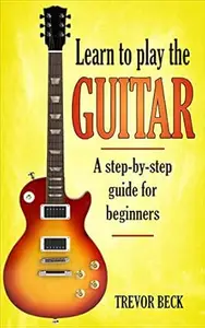 Play Guitar - Learn to Play the Guitar: A Step-by-Step Guide for Beginners (including the first chords you need to know)