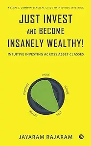 Just Invest and Become Insanely Wealthy!: Intuitive Investing Across Asset Classes