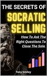 The Secrets of SOCRATIC SELLING: How To Ask The Right Questions To Close The Sale