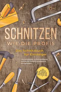 Schnitzen wie die Profis: Das Schnitzbuch für Einsteiger - Die schönsten Schnitzprojekte Schritt für Schritt erfolgreich