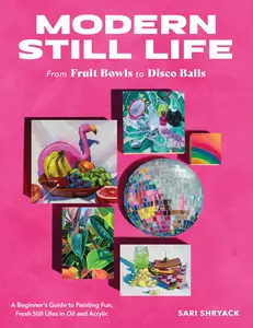 Modern Still Life: From Fruit Bowls to Disco Balls: A beginner's guide to painting fun, fresh still lifes in oil and acrylic