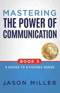 Mastering the Power of Communication (8 Books to 8 Figures Series Book 5)