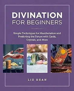 Divination for Beginners: Simple Techniques for Manifestation and Predicting the Future with Cards, Crystals