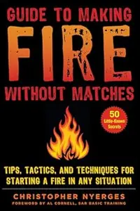 Guide to Making Fire without Matches: Tips, Tactics, and Techniques for Starting a Fire in Any Situation (Repost)