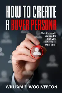 How To Create A Buyer Persona: Gain the insight you need to align your marketing for more sales