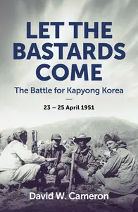 Let the Bastards Come: The Battle for Kapyong Korea, 23 – 25 April 1951