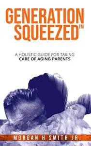 Generation Squeezed: A Holistic Guide For Taking Care Of Aging Parents