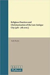 Religious Practices and Christianization of the Late Antique City (4th - 7th Cent.) (Repost)