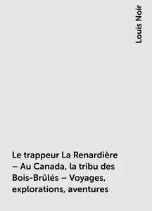 «Le trappeur La Renardière – Au Canada, la tribu des Bois-Brûlés – Voyages, explorations, aventures» by Louis Noir