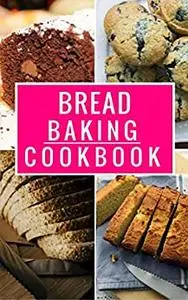 Bread Baking Cookbook: Delicious Homemade Bread And Muffin Recipes For Beginners