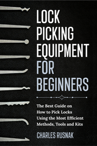 Lock Picking Equipment For Beginners : The Best Guide on How to Pick Locks Using the Most Efficient Methods, Tools and Kits