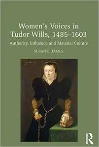 Women's Voices in Tudor Wills, 1485-1603: Authority, Influence and Material Culture