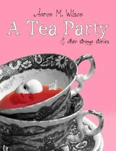 «A Tea Party & Other Strange Stories» by Aaron M.Wilson