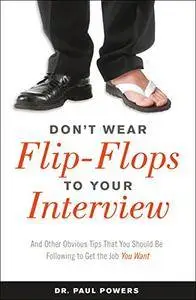 Don't Wear Flip-Flops to Your Interview: And Other Obvious Tips That You Should Be Following to Get the Job You Want