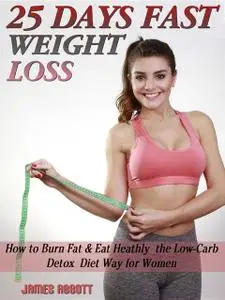 «25 Days Fast Weight Loss How to Burn Fat & Eat Healthy the Low-Carb Detox Diet Way for Women» by James Abbott