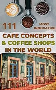 111 most innovative Cafe Concepts & Coffee Shops in the World.: Get inspired. Get creative. Get started.