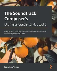 The Soundtrack Composer's Ultimate Guide to FL Studio: Learn to score films and games, compose orchestral music, and launch you