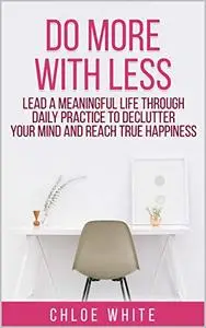 DO MORE WITH LESS: Lead A Meaningful Life Through Daily Practice To Declutter Your Mind And Reach True Happiness