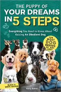 The Puppy of Your Dreams in 5 Steps: Everything You Need to Know About Raising An Obedient Dog
