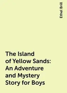«The Island of Yellow Sands: An Adventure and Mystery Story for Boys» by Ethel Brill