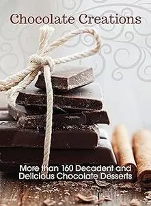 Chocolate Creations: More than 160 Decadent and Delicious Chocolate Desserts