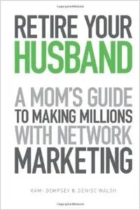 Retire Your Husband: A Mom's Guide to Making Millions with Network Marketing