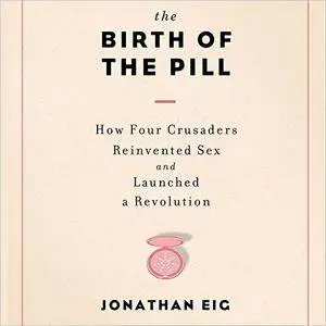 The Birth of the Pill: How Four Crusaders Reinvented Sex and Launched a Revolution [Audiobook]