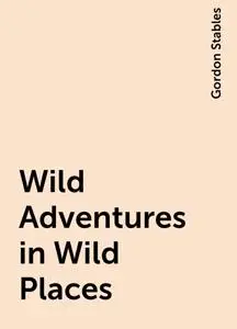 «Wild Adventures in Wild Places» by Gordon Stables