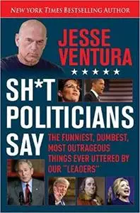 Sh*t Politicians Say: The Funniest, Dumbest, Most Outrageous Things Ever Uttered By Our "Leaders" [Kindle Edition] [Repost]
