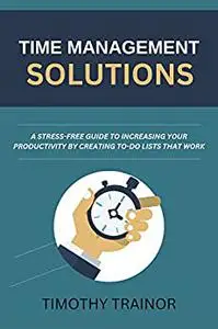 The Time Management Solution: A Stress-Free Guide to Increasing Your Productivity by Creating To-Do Lists That Work